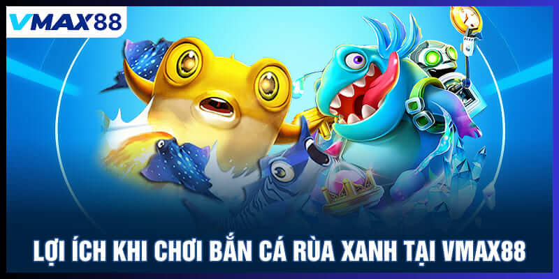 Lợi ích khi chơi bắn cá rùa xanh tại Vmax88