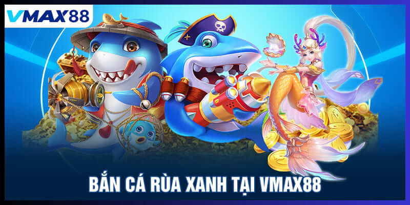 Bắn cá rùa xanh tại Vmax88