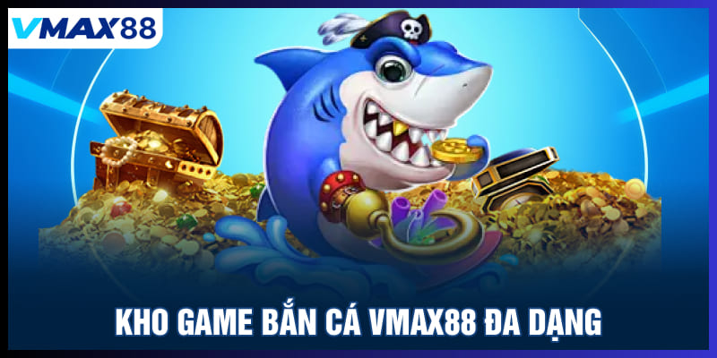 Kho game bắn cá Vmax88 đa dạng